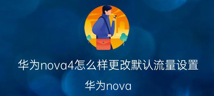 华为nova4怎么样更改默认流量设置 华为nova 4如何设置流量卡？